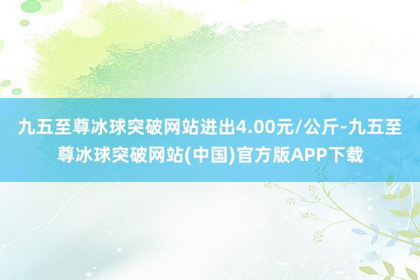 九五至尊冰球突破网站进出4.00元/公斤-九五至尊冰球突破网站(中国)官方版APP下载