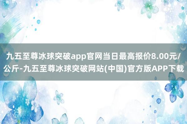 九五至尊冰球突破app官网当日最高报价8.00元/公斤-九五至尊冰球突破网站(中国)官方版APP下载