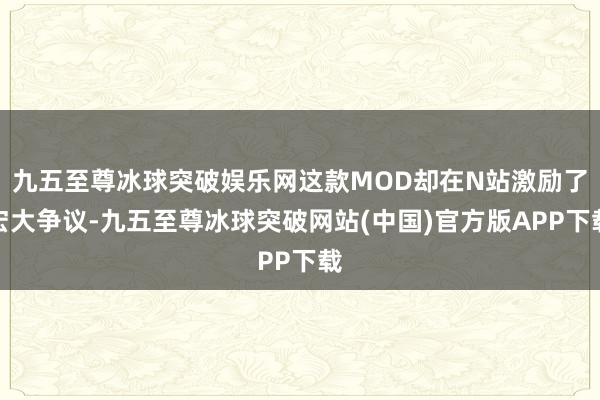 九五至尊冰球突破娱乐网这款MOD却在N站激励了宏大争议-九五至尊冰球突破网站(中国)官方版APP下载