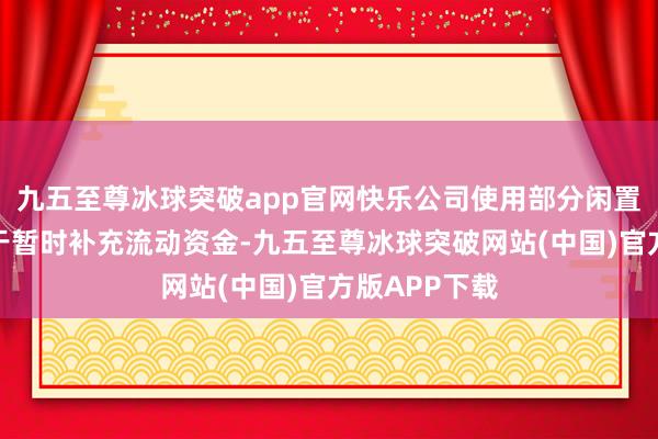 九五至尊冰球突破app官网快乐公司使用部分闲置召募资金用于暂时补充流动资金-九五至尊冰球突破网站(中国)官方版APP下载