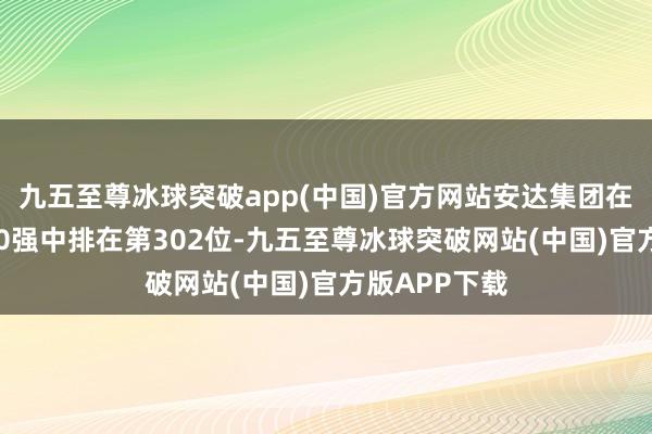 九五至尊冰球突破app(中国)官方网站安达集团在钞票人人500强中排在第302位-九五至尊冰球突破网站(中国)官方版APP下载