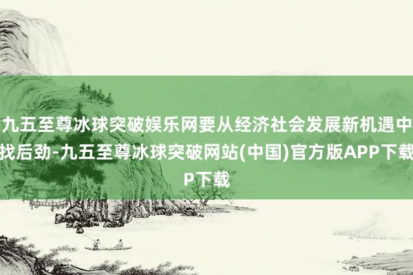 九五至尊冰球突破娱乐网要从经济社会发展新机遇中找后劲-九五至尊冰球突破网站(中国)官方版APP下载