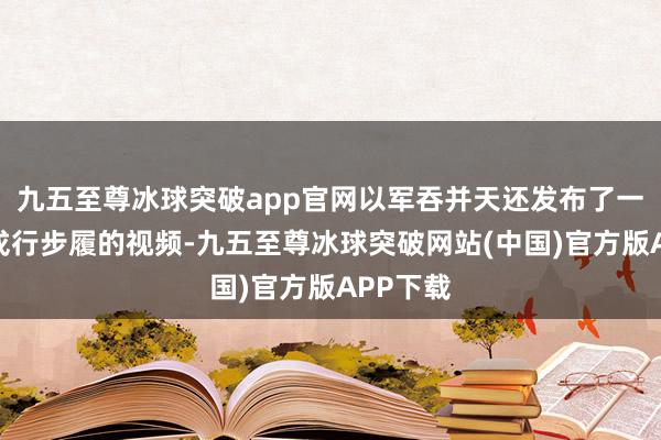 九五至尊冰球突破app官网以军吞并天还发布了一段大地戎行步履的视频-九五至尊冰球突破网站(中国)官方版APP下载