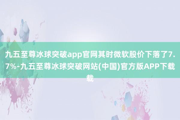 九五至尊冰球突破app官网其时微软股价下落了7.7%-九五至尊冰球突破网站(中国)官方版APP下载