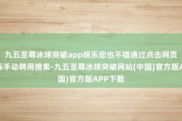 九五至尊冰球突破app娱乐您也不错通过点击网页搜索图标手动聘用搜索-九五至尊冰球突破网站(中国)官方版APP下载