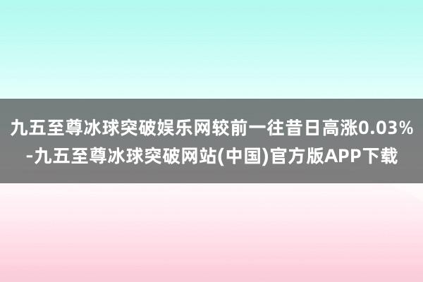 九五至尊冰球突破娱乐网较前一往昔日高涨0.03%-九五至尊冰球突破网站(中国)官方版APP下载