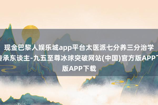 现金巴黎人娱乐城app平台太医派七分养三分治学说传承东谈主-九五至尊冰球突破网站(中国)官方版APP下载