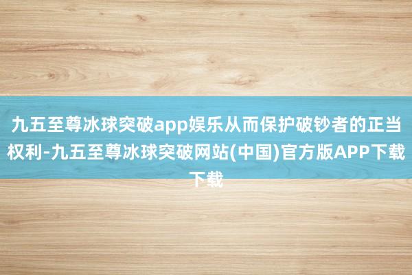 九五至尊冰球突破app娱乐从而保护破钞者的正当权利-九五至尊冰球突破网站(中国)官方版APP下载