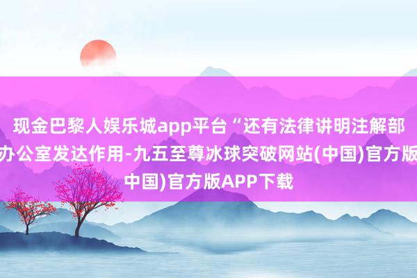 现金巴黎人娱乐城app平台“还有法律讲明注解部在检察官办公室发达作用-九五至尊冰球突破网站(中国)官方版APP下载