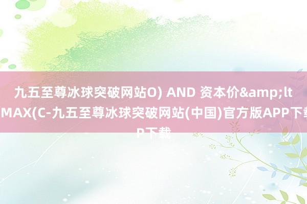 九五至尊冰球突破网站O) AND 资本价&lt; MAX(C-九五至尊冰球突破网站(中国)官方版APP下载