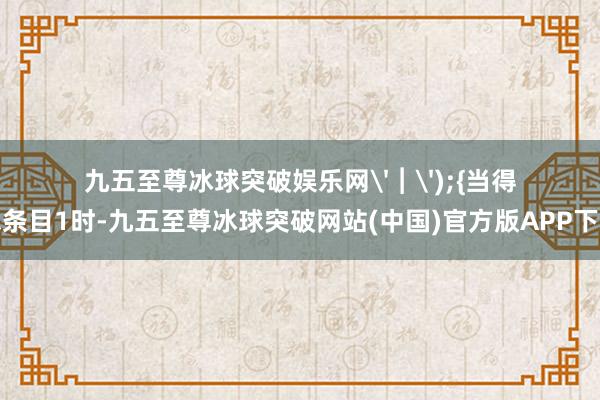 九五至尊冰球突破娱乐网'︱');{当得志条目1时-九五至尊冰球突破网站(中国)官方版APP下载