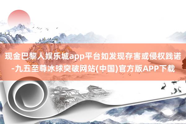 现金巴黎人娱乐城app平台如发现存害或侵权践诺-九五至尊冰球突破网站(中国)官方版APP下载