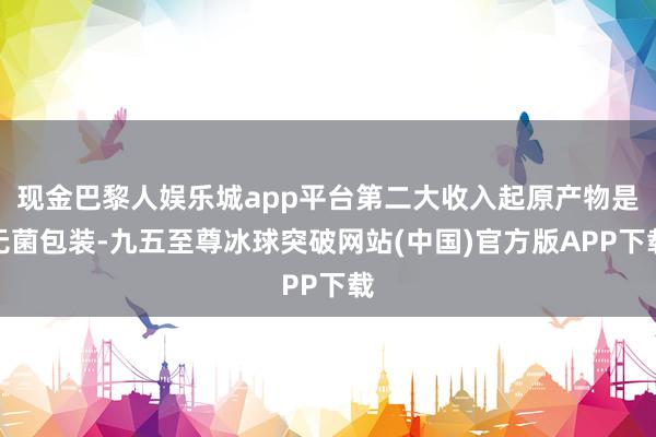 现金巴黎人娱乐城app平台第二大收入起原产物是无菌包装-九五至尊冰球突破网站(中国)官方版APP下载