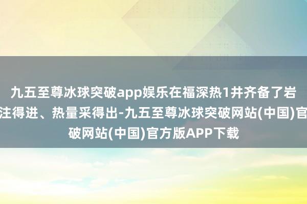 九五至尊冰球突破app娱乐在福深热1井齐备了岩石压得开、水注得进、热量采得出-九五至尊冰球突破网站(中国)官方版APP下载