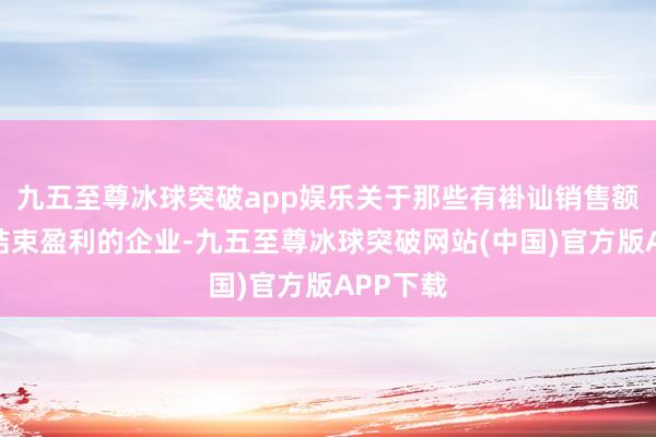 九五至尊冰球突破app娱乐关于那些有褂讪销售额但尚未结束盈利的企业-九五至尊冰球突破网站(中国)官方版APP下载