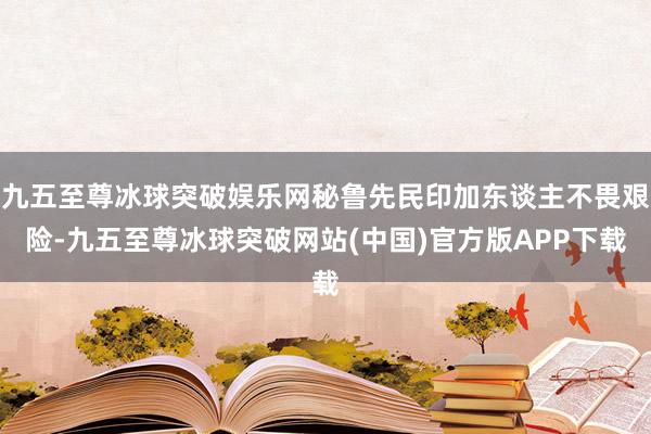 九五至尊冰球突破娱乐网秘鲁先民印加东谈主不畏艰险-九五至尊冰球突破网站(中国)官方版APP下载