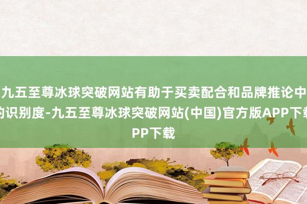 九五至尊冰球突破网站有助于买卖配合和品牌推论中的识别度-九五至尊冰球突破网站(中国)官方版APP下载