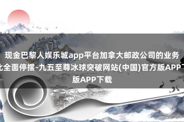 现金巴黎人娱乐城app平台加拿大邮政公司的业务因此全面停摆-九五至尊冰球突破网站(中国)官方版APP下载