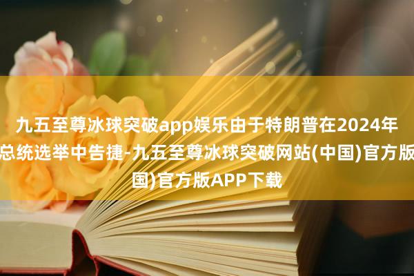 九五至尊冰球突破app娱乐由于特朗普在2024年好意思国总统选举中告捷-九五至尊冰球突破网站(中国)官方版APP下载