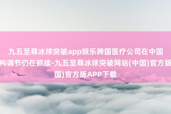 九五至尊冰球突破app娱乐　　跨国医疗公司在中国的业务架构调节仍在抓续-九五至尊冰球突破网站(中国)官方版APP下载