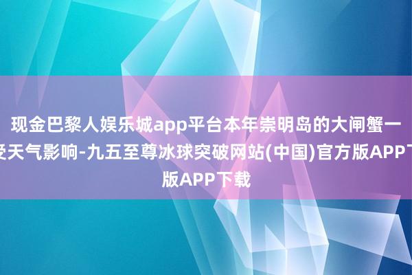 现金巴黎人娱乐城app平台本年崇明岛的大闸蟹一样受天气影响-九五至尊冰球突破网站(中国)官方版APP下载