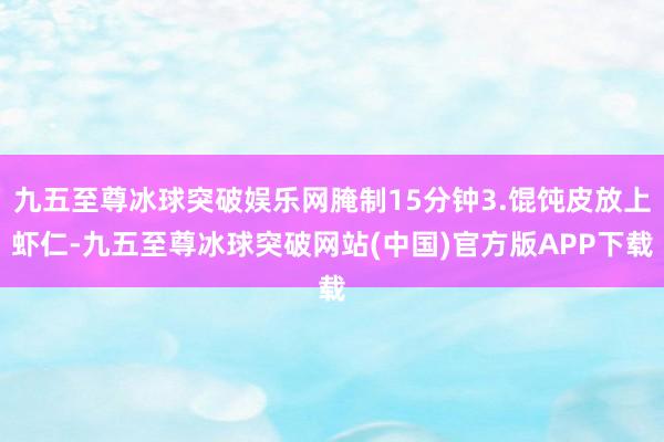 九五至尊冰球突破娱乐网腌制15分钟3.馄饨皮放上虾仁-九五至尊冰球突破网站(中国)官方版APP下载