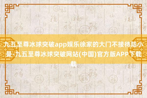 九五至尊冰球突破app娱乐徐家的大门不接待陆小曼-九五至尊冰球突破网站(中国)官方版APP下载