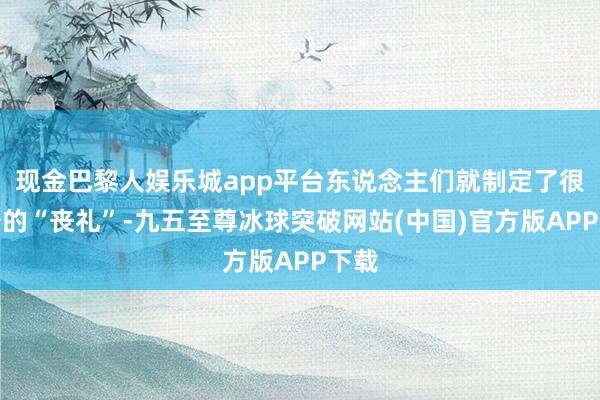 现金巴黎人娱乐城app平台东说念主们就制定了很完备的“丧礼”-九五至尊冰球突破网站(中国)官方版APP下载