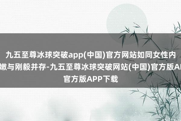 九五至尊冰球突破app(中国)官方网站如同女性内心的柔嫩与刚毅并存-九五至尊冰球突破网站(中国)官方版APP下载