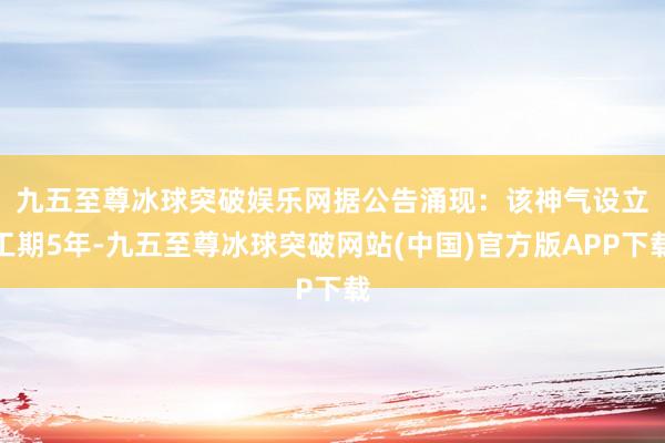 九五至尊冰球突破娱乐网　　据公告涌现：该神气设立工期5年-九五至尊冰球突破网站(中国)官方版APP下载