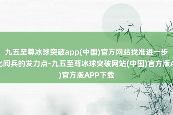 九五至尊冰球突破app(中国)官方网站找准进一步全面深化阅兵的发力点-九五至尊冰球突破网站(中国)官方版APP下载