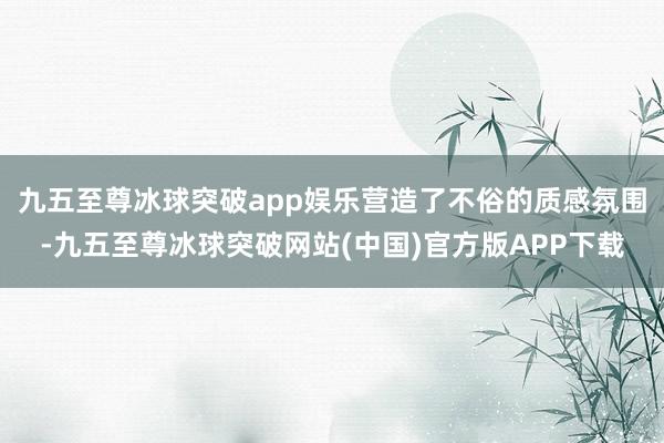 九五至尊冰球突破app娱乐营造了不俗的质感氛围-九五至尊冰球突破网站(中国)官方版APP下载