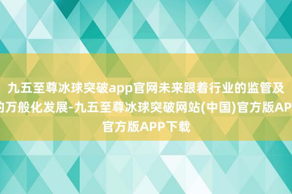 九五至尊冰球突破app官网未来跟着行业的监管及居品的万般化发展-九五至尊冰球突破网站(中国)官方版APP下载