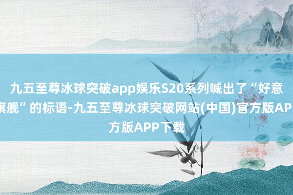 九五至尊冰球突破app娱乐S20系列喊出了“好意思学旗舰”的标语-九五至尊冰球突破网站(中国)官方版APP下载