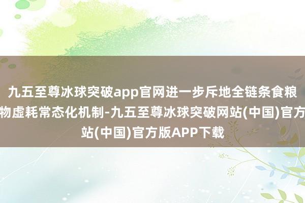 九五至尊冰球突破app官网进一步斥地全链条食粮检朴、反食物虚耗常态化机制-九五至尊冰球突破网站(中国)官方版APP下载