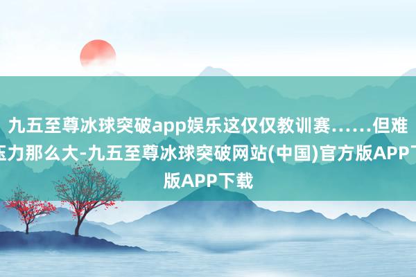 九五至尊冰球突破app娱乐这仅仅教训赛……但难怪压力那么大-九五至尊冰球突破网站(中国)官方版APP下载