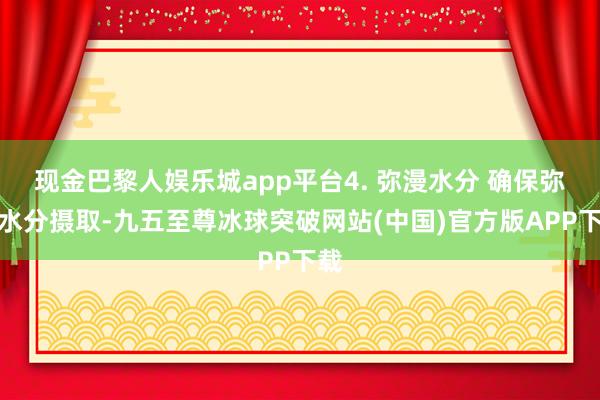 现金巴黎人娱乐城app平台4. 弥漫水分 确保弥漫水分摄取-九五至尊冰球突破网站(中国)官方版APP下载