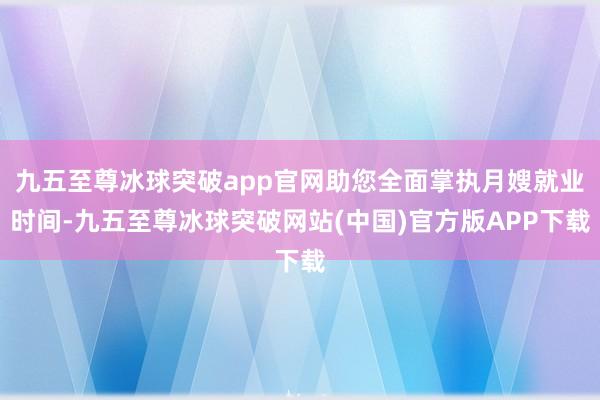 九五至尊冰球突破app官网助您全面掌执月嫂就业时间-九五至尊冰球突破网站(中国)官方版APP下载