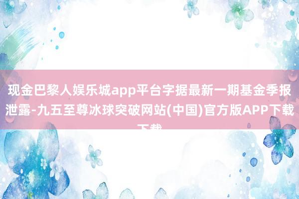 现金巴黎人娱乐城app平台字据最新一期基金季报泄露-九五至尊冰球突破网站(中国)官方版APP下载