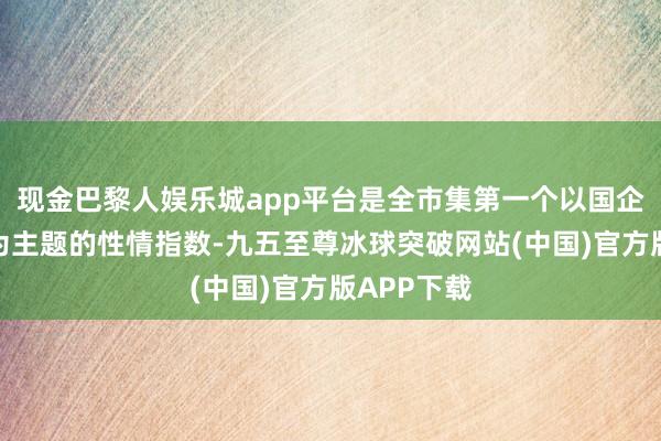 现金巴黎人娱乐城app平台是全市集第一个以国企数字经济为主题的性情指数-九五至尊冰球突破网站(中国)官方版APP下载