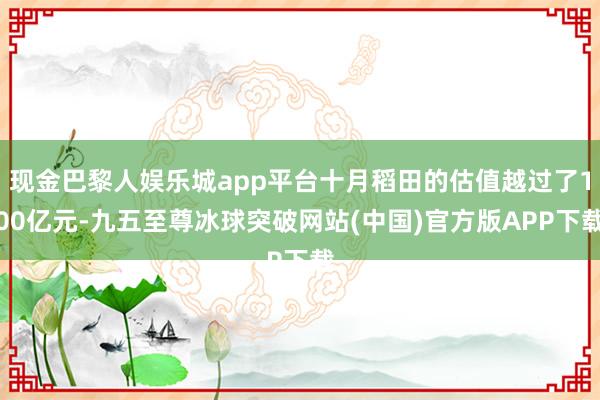 现金巴黎人娱乐城app平台十月稻田的估值越过了100亿元-九五至尊冰球突破网站(中国)官方版APP下载