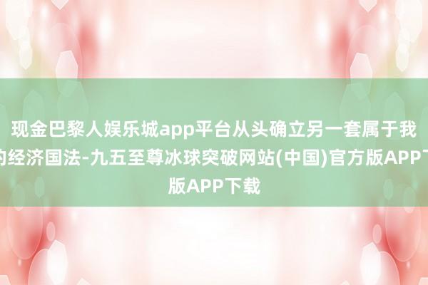 现金巴黎人娱乐城app平台从头确立另一套属于我方的经济国法-九五至尊冰球突破网站(中国)官方版APP下载