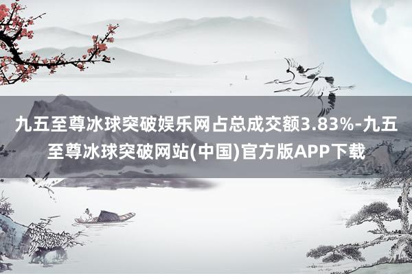 九五至尊冰球突破娱乐网占总成交额3.83%-九五至尊冰球突破网站(中国)官方版APP下载