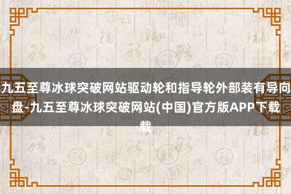 九五至尊冰球突破网站驱动轮和指导轮外部装有导向盘-九五至尊冰球突破网站(中国)官方版APP下载