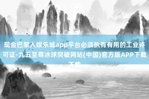 现金巴黎人娱乐城app平台必须执有有用的工业许可证-九五至尊冰球突破网站(中国)官方版APP下载