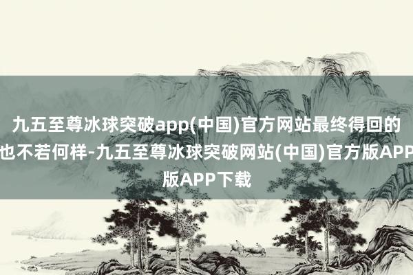 九五至尊冰球突破app(中国)官方网站最终得回的遵守也不若何样-九五至尊冰球突破网站(中国)官方版APP下载