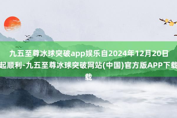 九五至尊冰球突破app娱乐自2024年12月20日起顺利-九五至尊冰球突破网站(中国)官方版APP下载