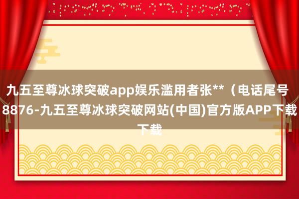 九五至尊冰球突破app娱乐滥用者张**（电话尾号 8876-九五至尊冰球突破网站(中国)官方版APP下载