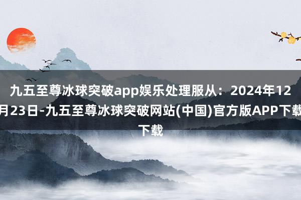 九五至尊冰球突破app娱乐处理服从：2024年12月23日-九五至尊冰球突破网站(中国)官方版APP下载