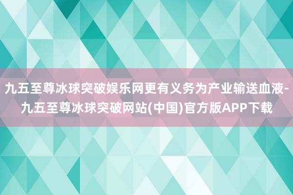 九五至尊冰球突破娱乐网更有义务为产业输送血液-九五至尊冰球突破网站(中国)官方版APP下载